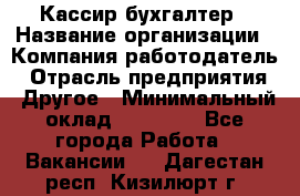 Кассир-бухгалтер › Название организации ­ Компания-работодатель › Отрасль предприятия ­ Другое › Минимальный оклад ­ 21 000 - Все города Работа » Вакансии   . Дагестан респ.,Кизилюрт г.